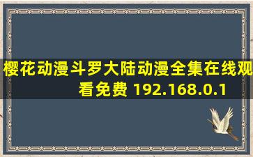 樱花动漫斗罗大陆动漫全集在线观看免费 192.168.0.1